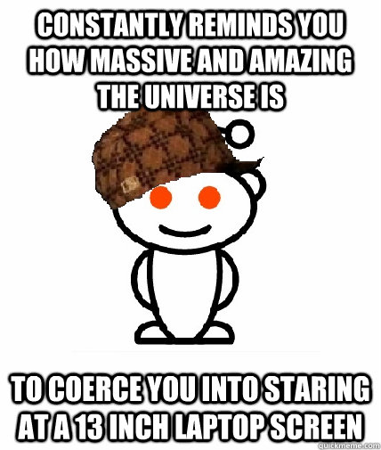 Constantly reminds you how massive and amazing the universe is To coerce you into staring at a 13 inch laptop screen  Scumbag Reddit