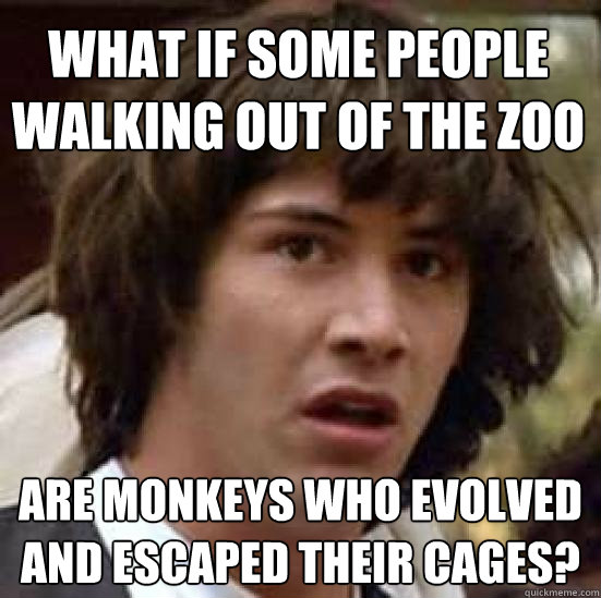 What if some people walking out of the zoo are monkeys who evolved and escaped their cages?  conspiracy keanu