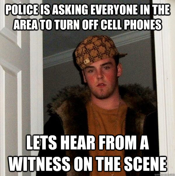 POLICE IS ASKING EVERYONE IN THE AREA TO TURN OFF CELL PHONES LETS HEAR FROM A WITNESS ON THE SCENE  Scumbag Steve