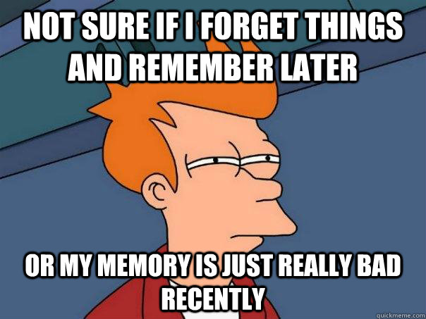 Not sure if I FORGET things and remember later Or my memory is just really bad recently  Futurama Fry