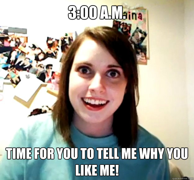 3:00 a.m.  time for you to tell me why you like me!  Overly Attached Girlfriend