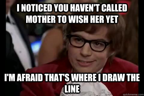 I noticed you haven't called mother to wish her yet i'm afraid that's where i draw the line  Dangerously - Austin Powers