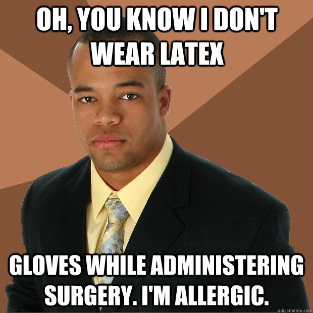 oh, you know i don't wear latex gloves while administering surgery. i'm allergic.  Successful Black Man