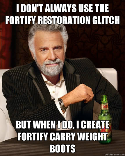 I don't always use the fortify restoration glitch but when i do, i create fortify carry weight boots  The Most Interesting Man In The World