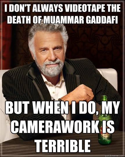 I don't always videotape the death of Muammar Gaddafi but when I do, my camerawork is terrible  The Most Interesting Man In The World