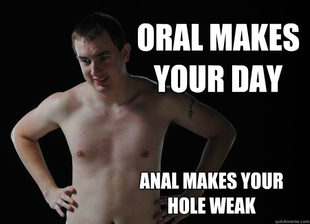 Oral makes your day anal makes your hole weak  