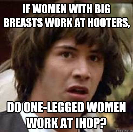 If women with big breasts work at Hooters, do one-legged women work at IHOP?  conspiracy keanu