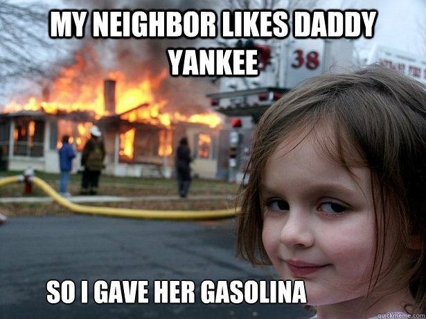 My neighbor likes Daddy Yankee             So I gave her gasolina  Disaster Girl