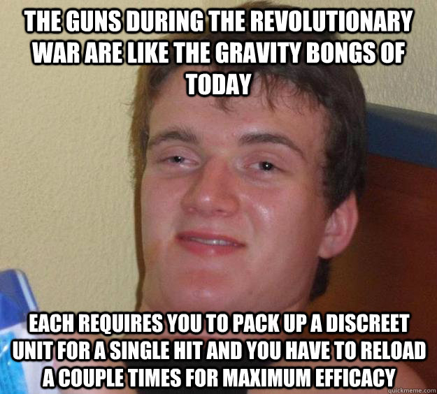 the guns during the revolutionary war are like the gravity bongs of today each requires you to pack up a discreet unit for a single hit and you have to reload a couple times for maximum efficacy  10 Guy