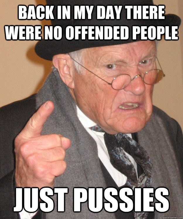 back in my day there were no offended people just pussies  back in my day