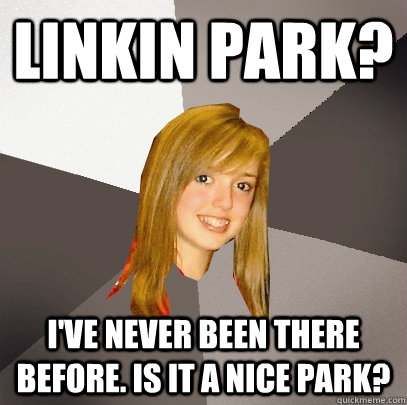 Linkin Park? I've never been there before. Is it a nice park?  Musically Oblivious 8th Grader