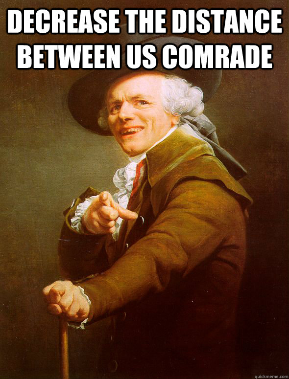 decrease the distance between us comrade   Joseph Ducreux