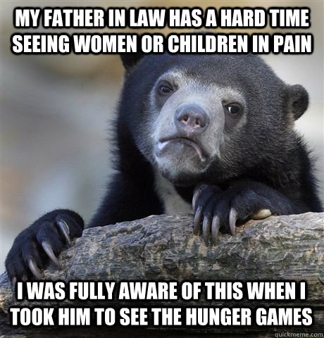 My father in law has a hard time seeing women or children in pain I was fully aware of this when I took him to see the Hunger Games  Confession Bear