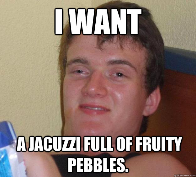 i want  a Jacuzzi full of fruity pebbles.   - i want  a Jacuzzi full of fruity pebbles.    10 Guy