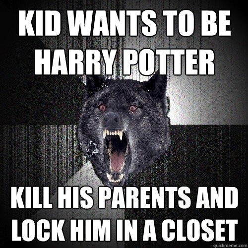 kid wants to be harry potter kill his parents and lock him in a closet  Insanity Wolf