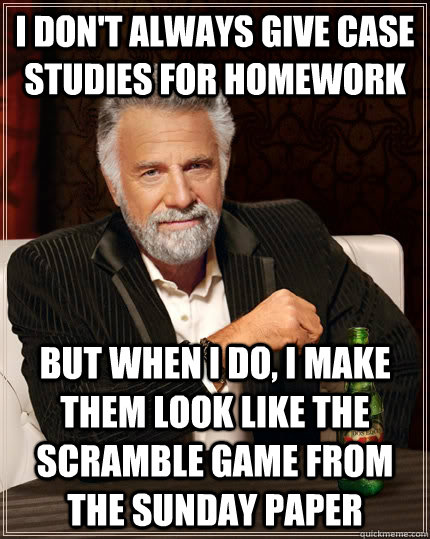 I don't always give case studies for homework But when I do, I make them look like the Scramble game from the Sunday paper  The Most Interesting Man In The World