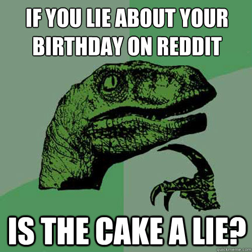 If you lie about your birthday on Reddit Is the cake a lie? - If you lie about your birthday on Reddit Is the cake a lie?  Philosoraptor