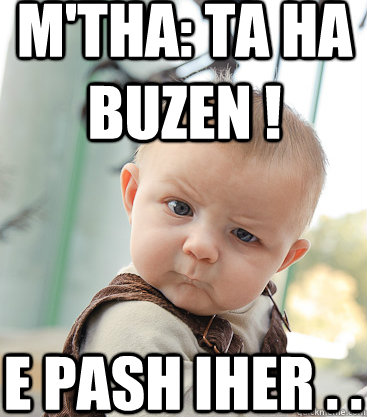 M'tha: ta ha buzen !  e pash iher . .  skeptical baby