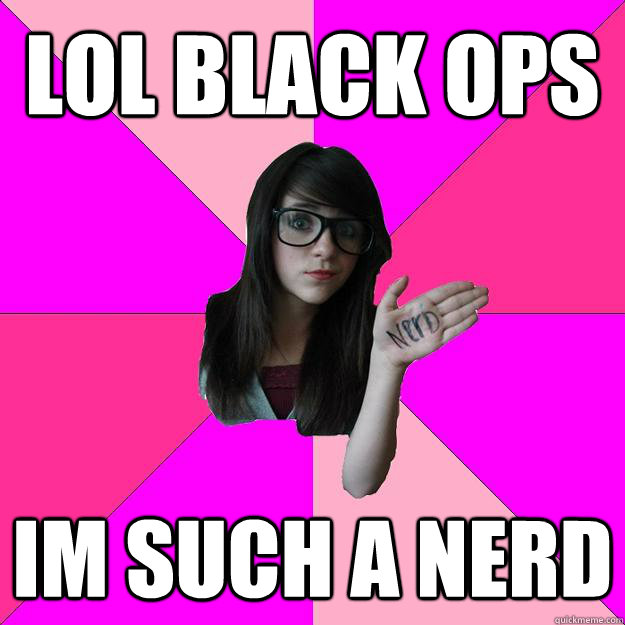 lol black ops im such a nerd  Idiot Nerd Girl