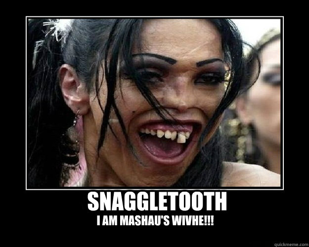 Snaggletooth I am Mashau's wivhe!!!  Snaggletooth