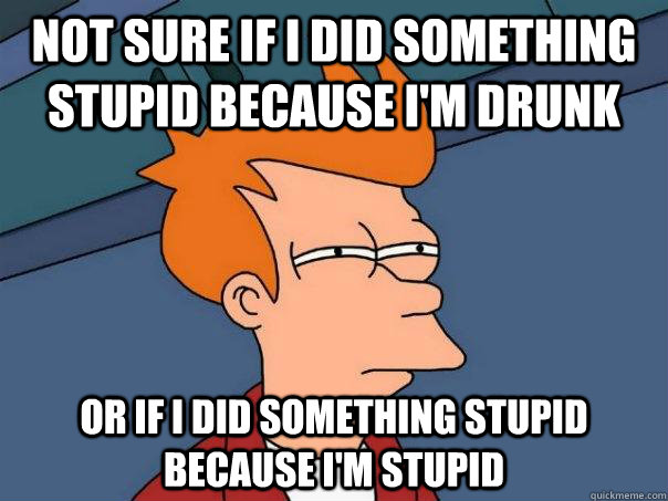 Not sure if I did something stupid because I'm drunk Or if I did something stupid because I'm stupid - Not sure if I did something stupid because I'm drunk Or if I did something stupid because I'm stupid  Futurama Fry