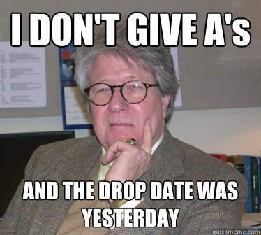 I DON'T GIVE A's AND THE DROP DATE WAS YESTERDAY  Humanities Professor