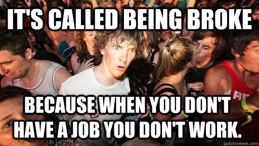 It's called being broke because when you don't have a job you don't work.  - It's called being broke because when you don't have a job you don't work.   Sudden Clarity Clarence