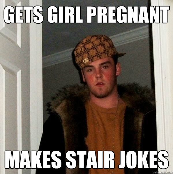 Gets girl pregnant Makes stair jokes  Scumbag Steve