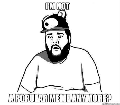 I'm not  a popular meme anymore?  Sad Bear Guy