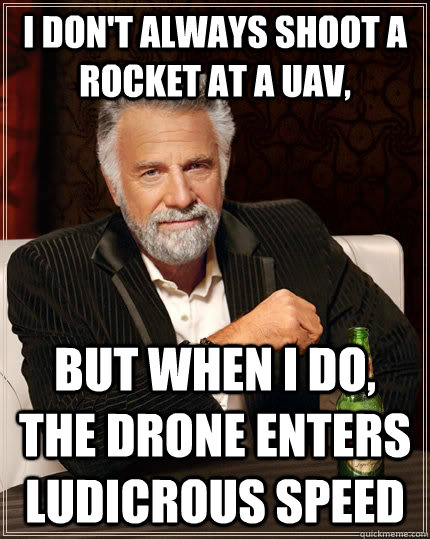 I don't always shoot a rocket at a UAV, but when I do, the drone enters ludicrous speed - I don't always shoot a rocket at a UAV, but when I do, the drone enters ludicrous speed  The Most Interesting Man In The World