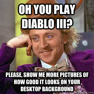 oh you play diablo iii? please, show me more pictures of how good it looks on your desktop background  Condescending Wonka