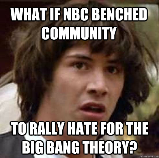 What if NBC benched Community To rally hate for the Big Bang Theory?  conspiracy keanu