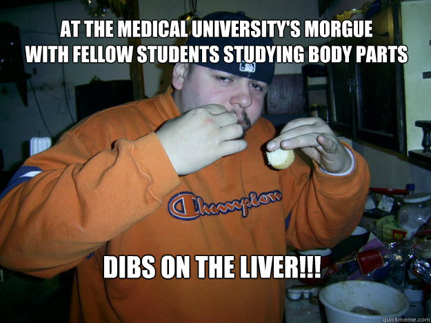 At the medical university's morgue 
with fellow students studying body parts dibs on the liver!!!  