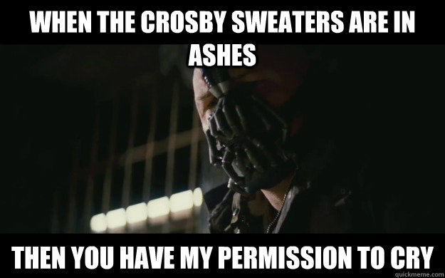 when the crosby sweaters are in ashes Then you have my permission to cry  Badass Bane