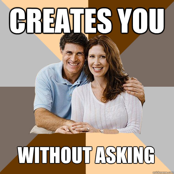 creates you without asking  Scumbag Parents