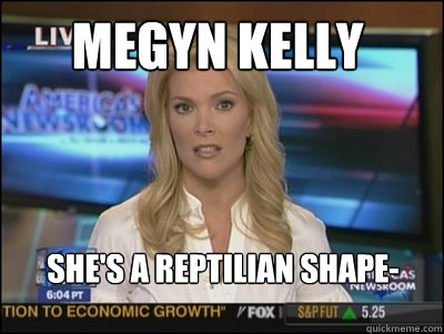 Megyn Kelly She's A reptilian shape-shifter, essentially.    Megyn Kelly