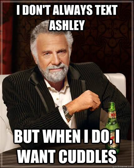 I don't always text Ashley but when I do, i want cuddles  The Most Interesting Man In The World