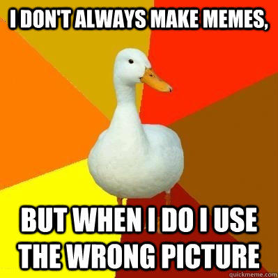 I don't always make memes, but when I do I use the wrong picture - I don't always make memes, but when I do I use the wrong picture  Tech Impaired Duck