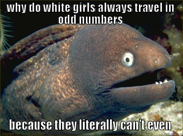 WHY DO WHITE GIRLS ALWAYS TRAVEL IN ODD NUMBERS BECAUSE THEY LITERALLY CAN'T EVEN Bad Joke Eel