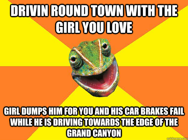 Drivin round town with the girl you love Girl dumps him for you and his car brakes fail while he is driving towards the edge of the grand canyon  Karma Chameleon