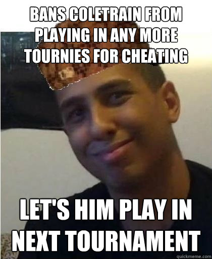 Bans Coletrain from playing in any more tournies for cheating Let's him play in next tournament  