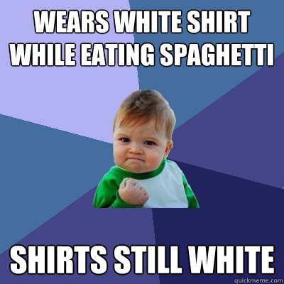 Wears white shirt while eating spaghetti  Shirts still white - Wears white shirt while eating spaghetti  Shirts still white  Success Kid