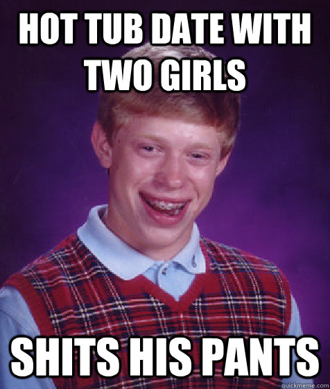 hot tub date with two girls shits his pants  Bad Luck Brian