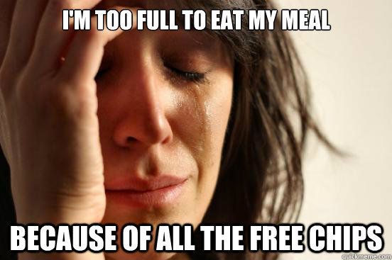 I'm too full to eat my meal because of all the free chips  First World Problems