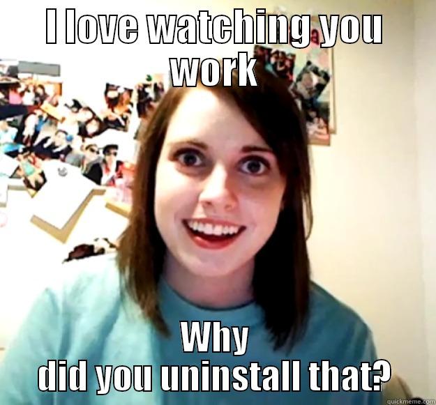 I LOVE WATCHING YOU WORK WHY DID YOU UNINSTALL THAT? Overly Attached Girlfriend