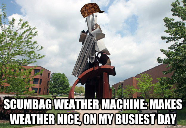  Scumbag Weather Machine: Makes weather nice, on my busiest day  