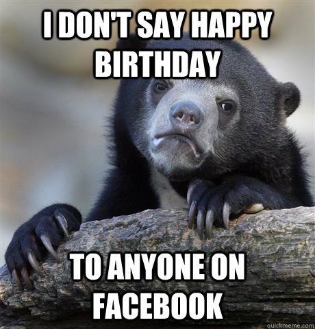 I don't say happy birthday to anyone on facebook  Confession Bear