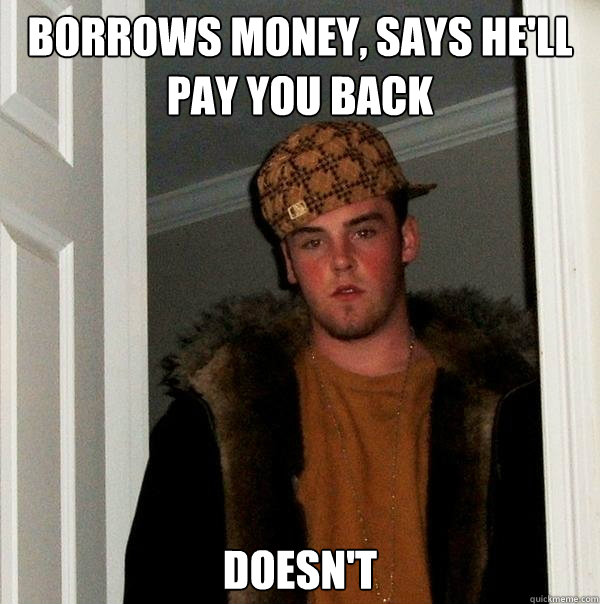 Borrows money, says he'll pay you back Doesn't  Scumbag Steve