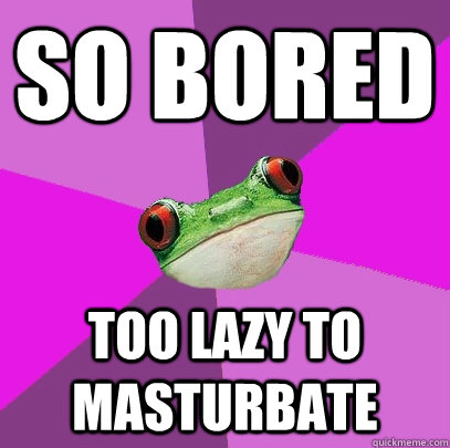 so bored too lazy to masturbate  Foul Bachelorette Frog