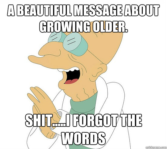 A Beautiful message about growing older. Shit.....I forgot the words  Futurama Farnsworth